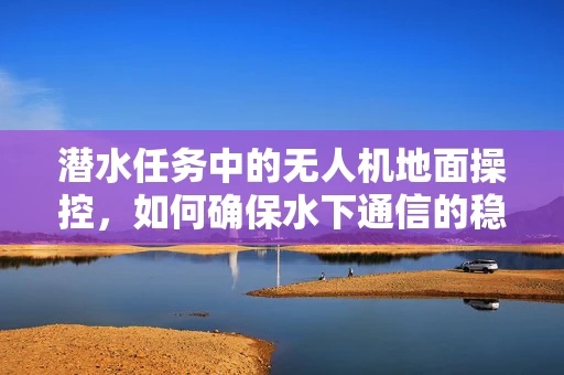 潜水任务中的无人机地面操控，如何确保水下通信的稳定性？