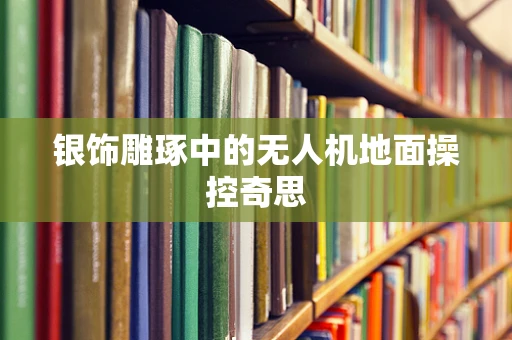 银饰雕琢中的无人机地面操控奇思