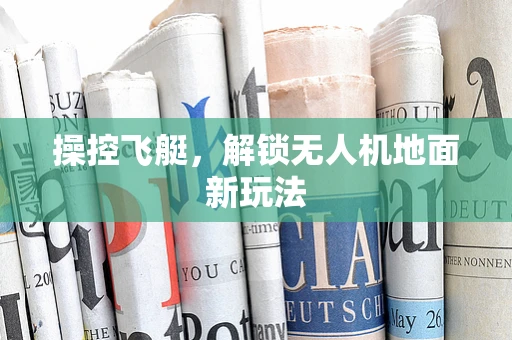 操控飞艇，解锁无人机地面新玩法