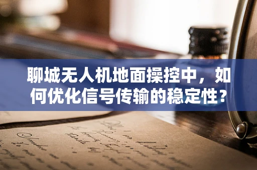 聊城无人机地面操控中，如何优化信号传输的稳定性？