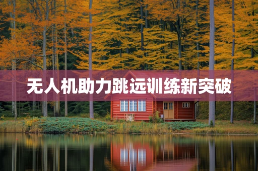 无人机助力跳远训练新突破