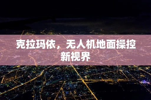 克拉玛依，无人机地面操控新视界