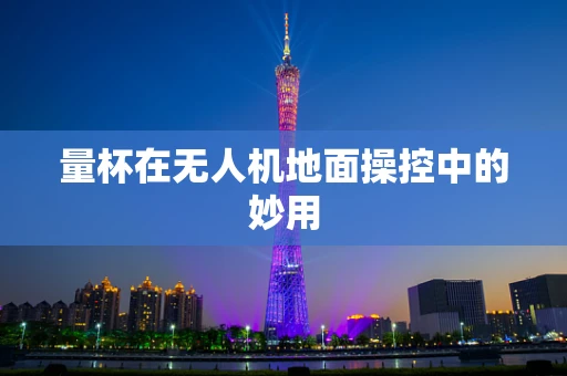 量杯在无人机地面操控中的妙用