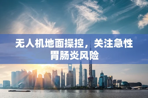 无人机地面操控，关注急性胃肠炎风险