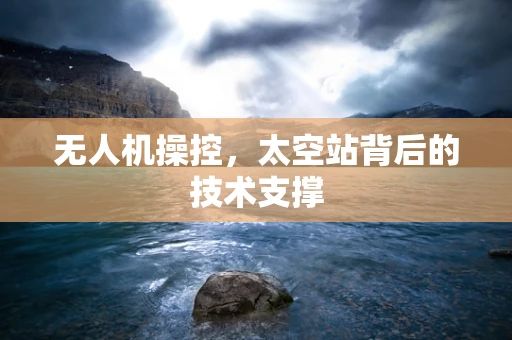 无人机操控，太空站背后的技术支撑