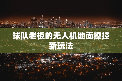 球队老板的无人机地面操控新玩法