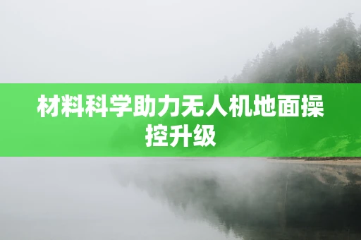材料科学助力无人机地面操控升级