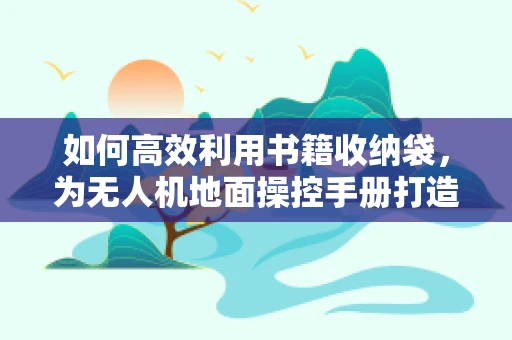 如何高效利用书籍收纳袋，为无人机地面操控手册打造专属收纳空间？