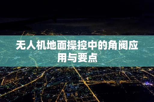 无人机地面操控中的角阀应用与要点