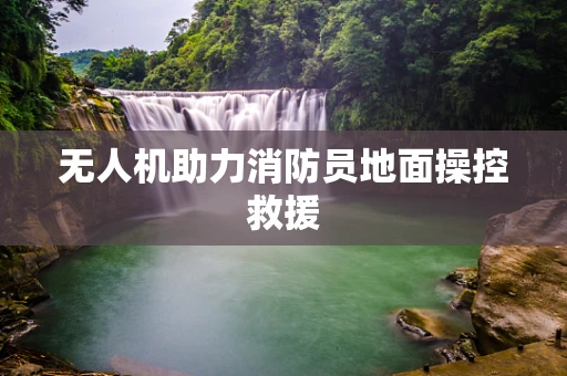 无人机助力消防员地面操控救援