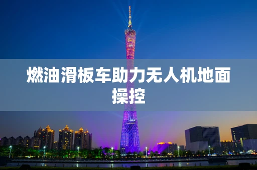 燃油滑板车助力无人机地面操控