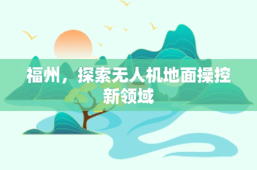 福州，探索无人机地面操控新领域