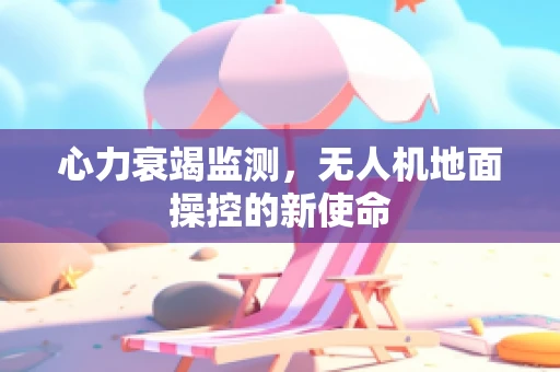心力衰竭监测，无人机地面操控的新使命