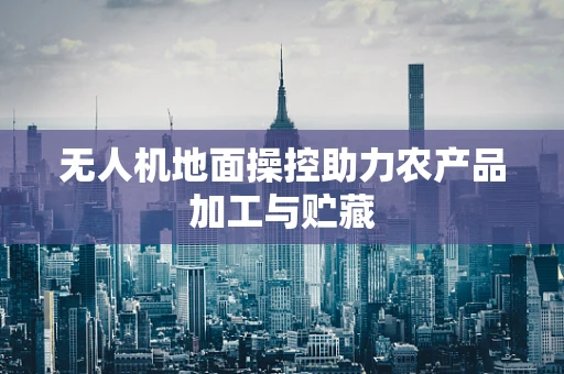 无人机地面操控助力农产品加工与贮藏