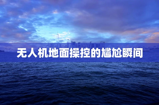 无人机地面操控的尴尬瞬间