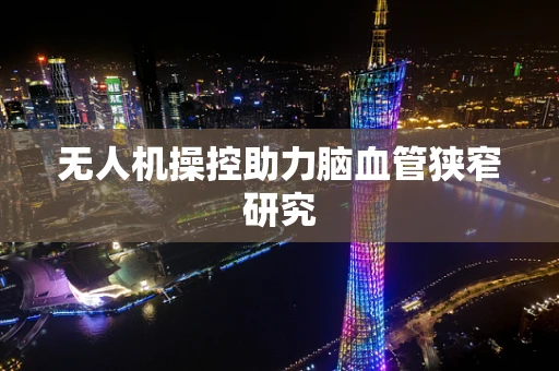 无人机操控助力脑血管狭窄研究