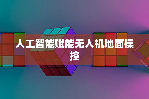 人工智能赋能无人机地面操控