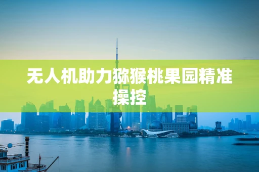 无人机助力猕猴桃果园精准操控