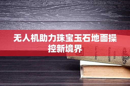 无人机助力珠宝玉石地面操控新境界