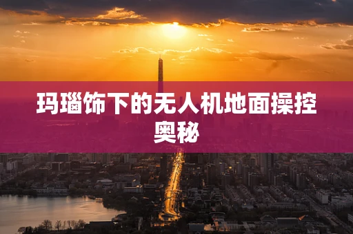 玛瑙饰下的无人机地面操控奥秘