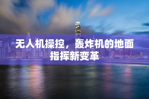 无人机操控，轰炸机的地面指挥新变革