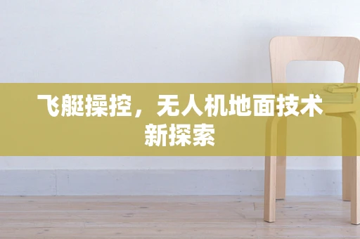飞艇操控，无人机地面技术新探索