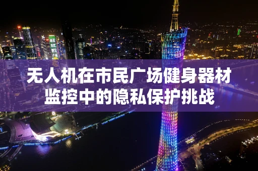 无人机在市民广场健身器材监控中的隐私保护挑战