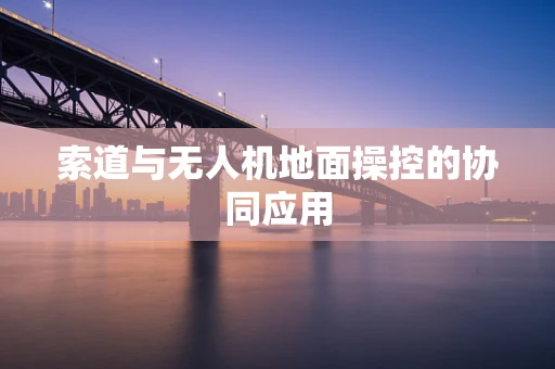 索道与无人机地面操控的协同应用