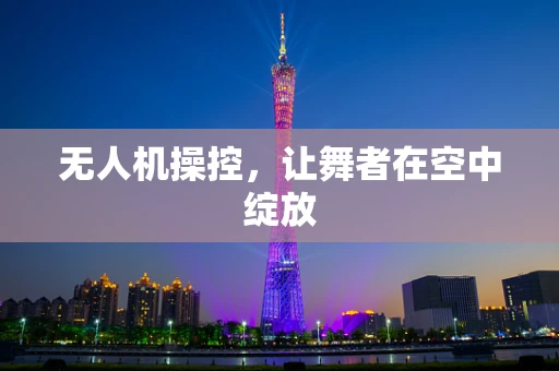 无人机操控，让舞者在空中绽放