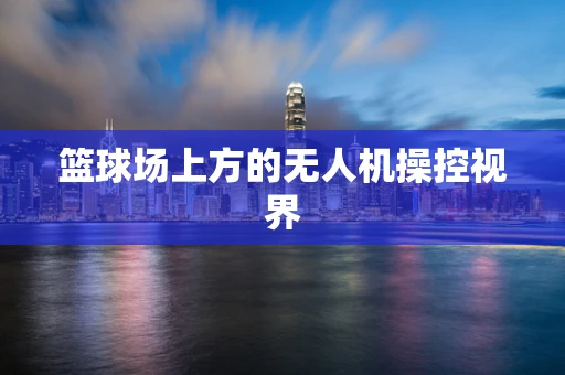 篮球场上方的无人机操控视界