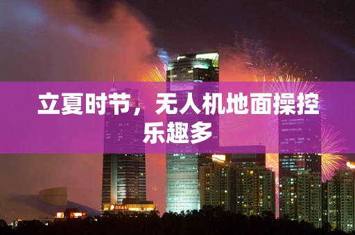 立夏时节，无人机地面操控乐趣多