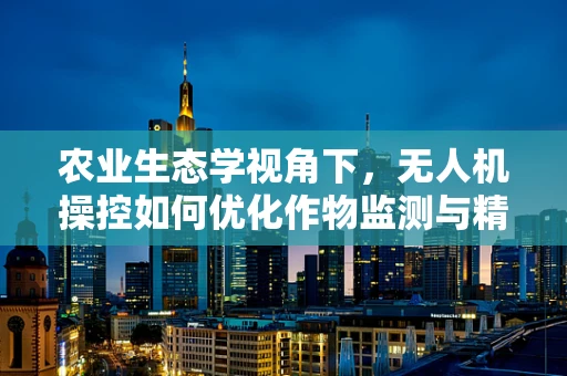 农业生态学视角下，无人机操控如何优化作物监测与精准施肥？