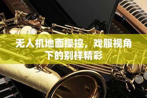 无人机地面操控，戏服视角下的别样精彩