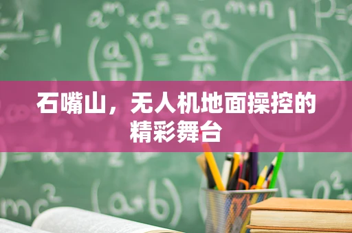 石嘴山，无人机地面操控的精彩舞台