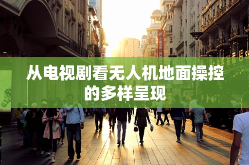 从电视剧看无人机地面操控的多样呈现