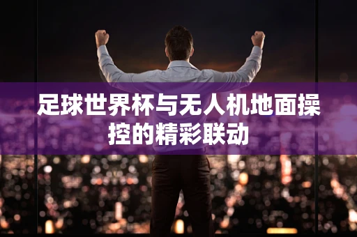 足球世界杯与无人机地面操控的精彩联动