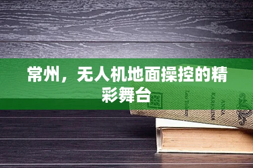 常州，无人机地面操控的精彩舞台
