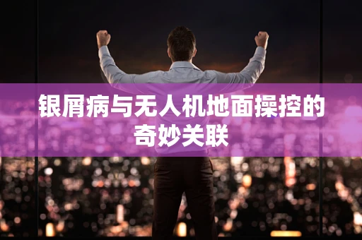 银屑病与无人机地面操控的奇妙关联