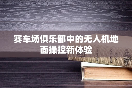 赛车场俱乐部中的无人机地面操控新体验
