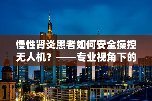 慢性肾炎患者如何安全操控无人机？——专业视角下的健康考量