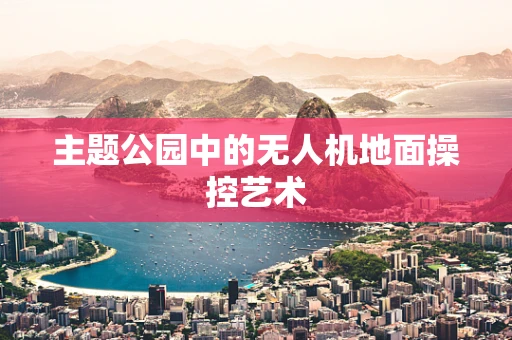 主题公园中的无人机地面操控艺术