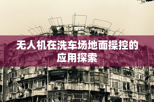 无人机在洗车场地面操控的应用探索