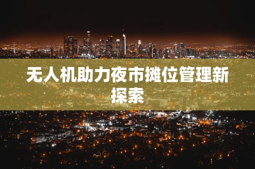无人机助力夜市摊位管理新探索