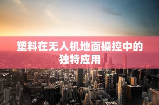 塑料在无人机地面操控中的独特应用