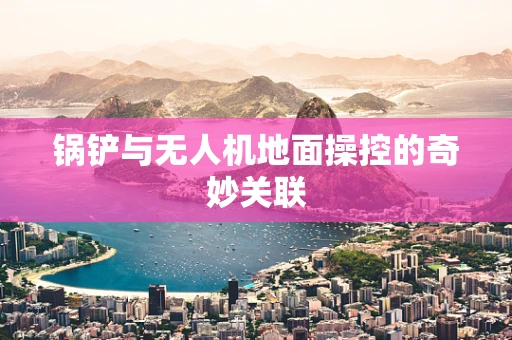 锅铲与无人机地面操控的奇妙关联