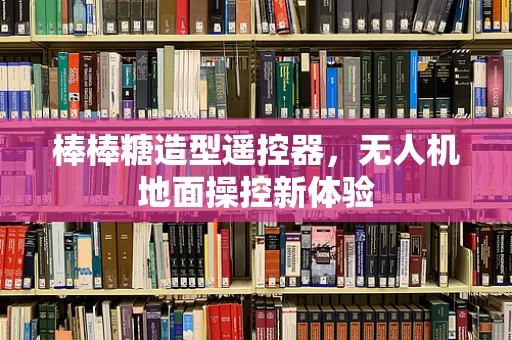 棒棒糖造型遥控器，无人机地面操控新体验