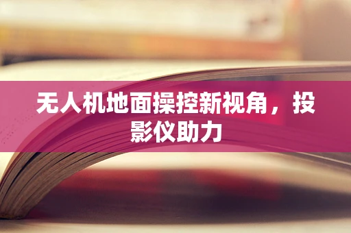 无人机地面操控新视角，投影仪助力