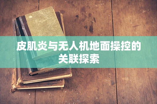 皮肌炎与无人机地面操控的关联探索