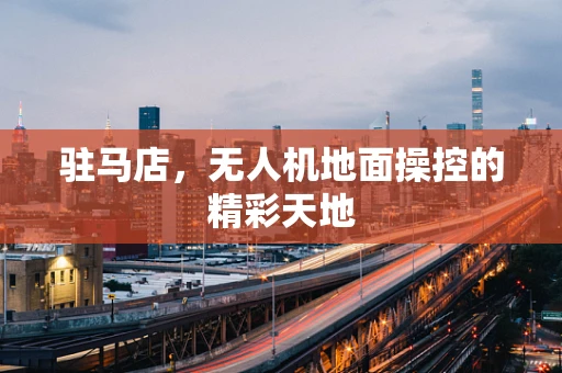 驻马店，无人机地面操控的精彩天地