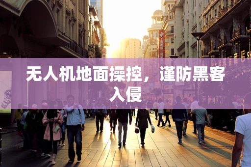 无人机地面操控，谨防黑客入侵